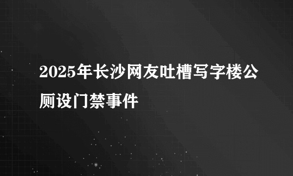 2025年长沙网友吐槽写字楼公厕设门禁事件