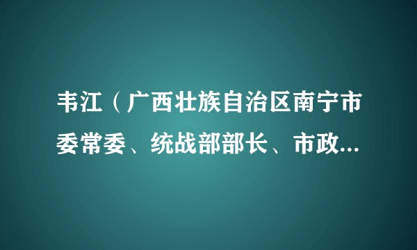韦江（广西壮族自治区南宁市委常委、统战部部长、市政协党组副书记，南宁市人民政府副市长、党组成员）