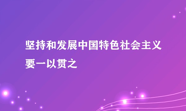 坚持和发展中国特色社会主义要一以贯之