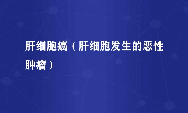 肝细胞癌（肝细胞发生的恶性肿瘤）