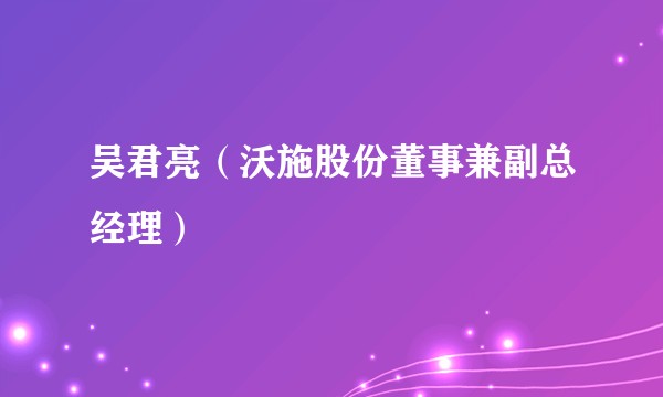吴君亮（沃施股份董事兼副总经理）