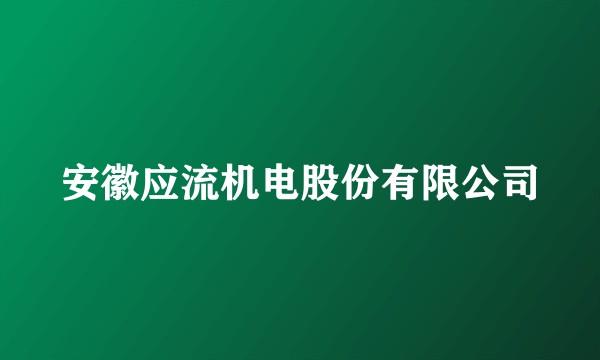 安徽应流机电股份有限公司
