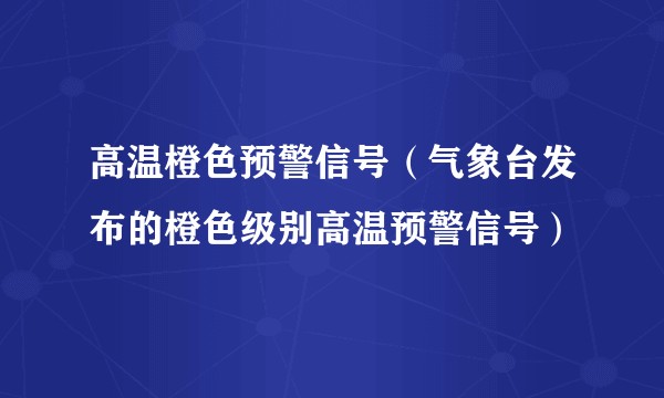 高温橙色预警信号(气象台发布的橙色级别高温预警信号)