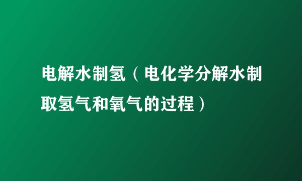 电解水制氢（电化学分解水制取氢气和氧气的过程）