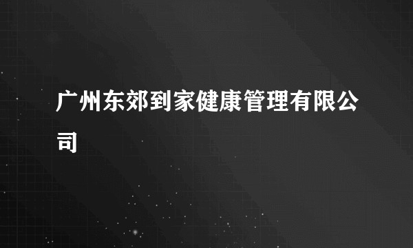 广州东郊到家健康管理有限公司