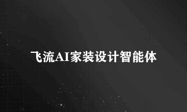 飞流AI家装设计智能体