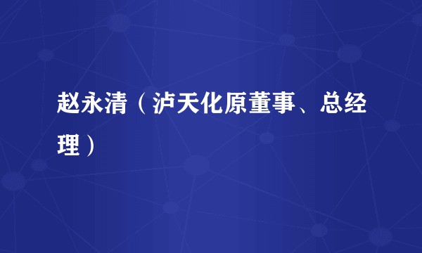 赵永清（泸天化原董事、总经理）