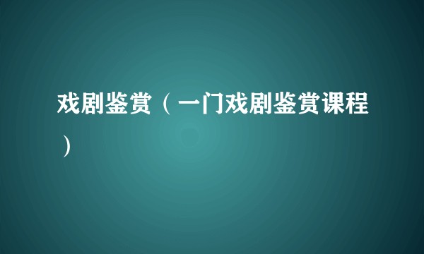戏剧鉴赏(一门戏剧鉴赏课程)