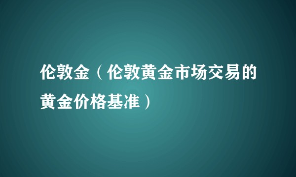 伦敦金（伦敦黄金市场交易的黄金价格基准）