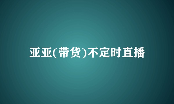 亚亚(带货)不定时直播