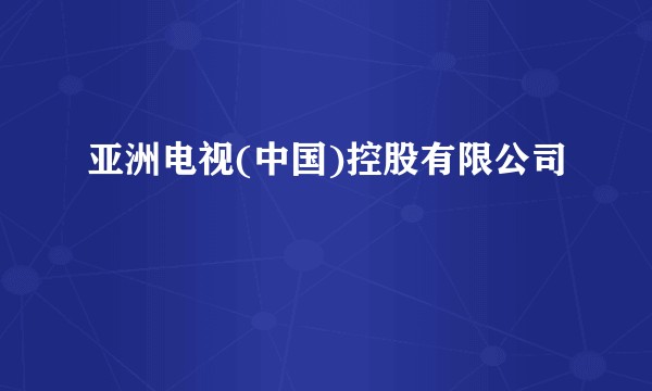 亚洲电视(中国)控股有限公司