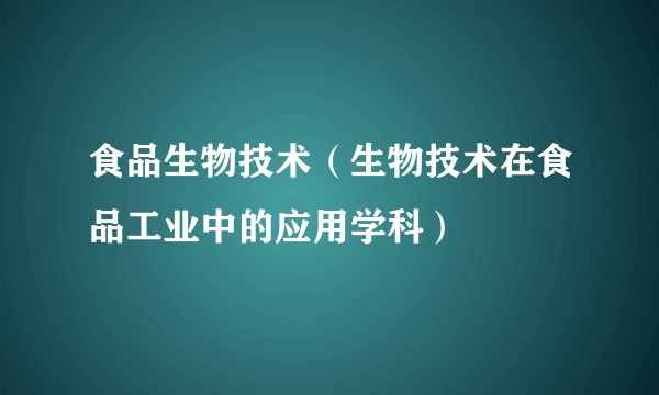食品生物技术（生物技术在食品工业中的应用学科）