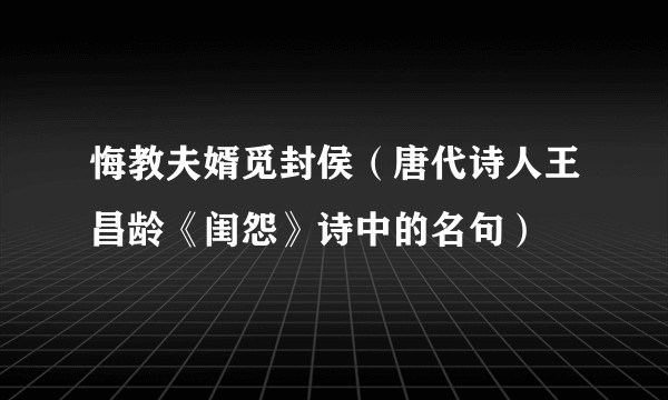 悔教夫婿觅封侯（唐代诗人王昌龄《闺怨》诗中的名句）