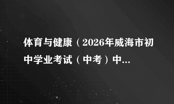 体育与健康（2026年威海市初中学业考试（中考）中的一门考试科目）