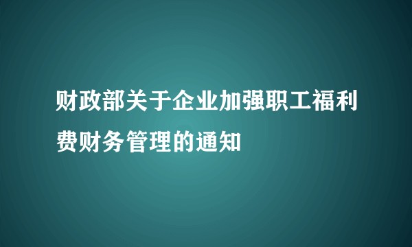 财政部关于企业加强职工福利费财务管理的通知