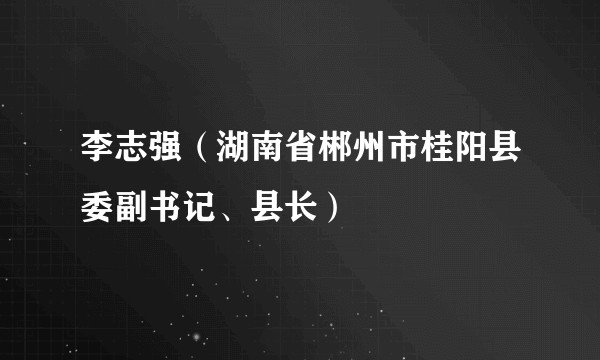 李志强（湖南省郴州市桂阳县委副书记、县长）