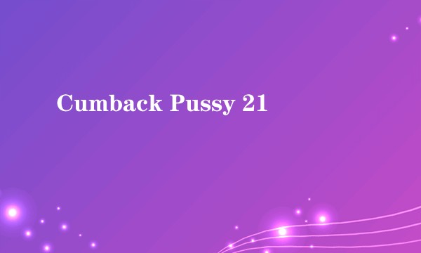 Cumback Pussy 21