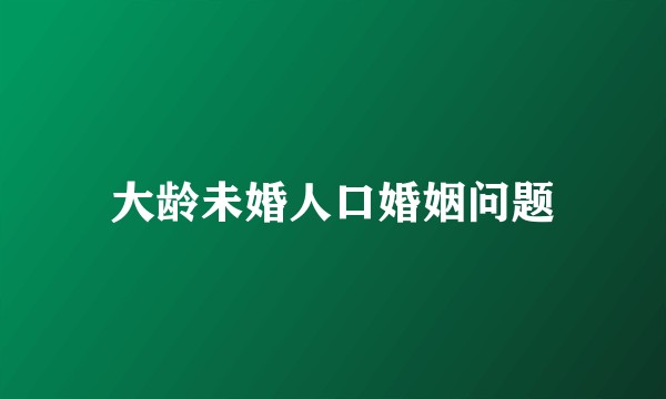 大龄未婚人口婚姻问题