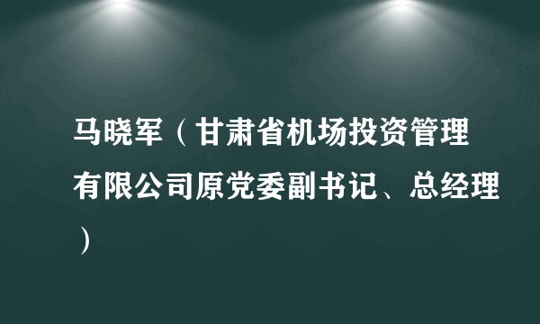 马晓军（甘肃省机场投资管理有限公司原党委副书记、总经理）