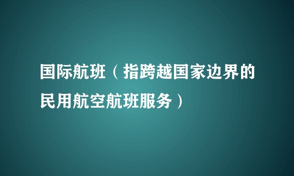 国际航班（指跨越国家边界的民用航空航班服务）