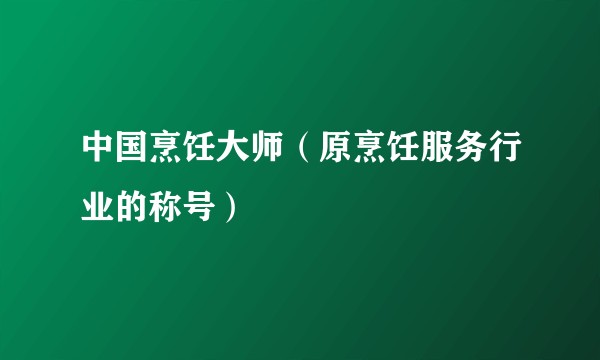 中国烹饪大师（原烹饪服务行业的称号）
