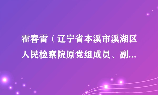 霍春雷（辽宁省本溪市溪湖区人民检察院原党组成员、副检察长）