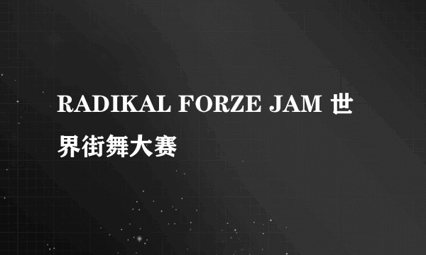 RADIKAL FORZE JAM 世界街舞大赛