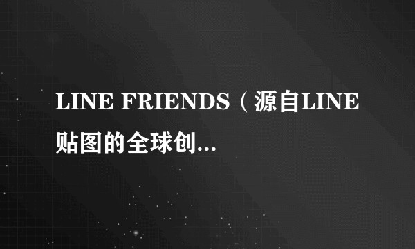LINE FRIENDS（源自LINE贴图的全球创意工作室与角色品牌）