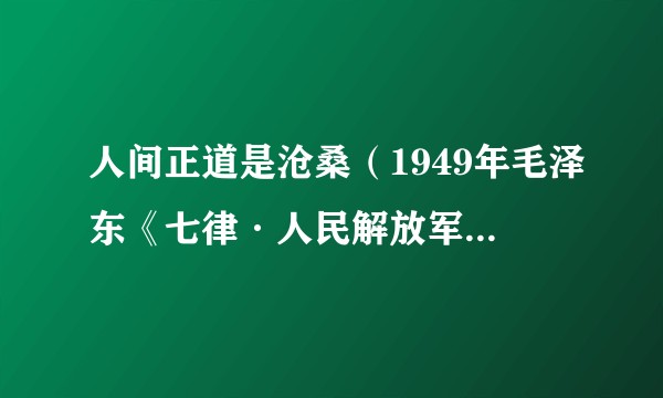 人间正道是沧桑（1949年毛泽东《七律·人民解放军占领南京》中的诗句）