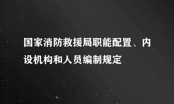 国家消防救援局职能配置、内设机构和人员编制规定