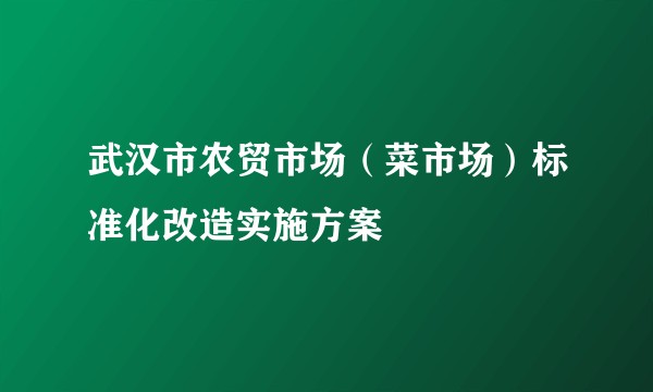 武汉市农贸市场（菜市场）标准化改造实施方案