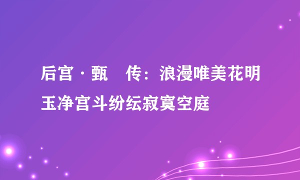 后宫·甄嬛传：浪漫唯美花明玉净宫斗纷纭寂寞空庭