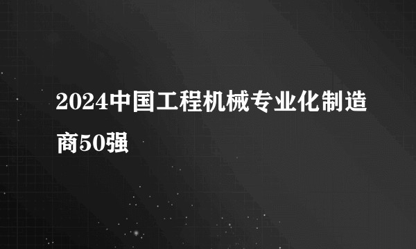 2024中国工程机械专业化制造商50强