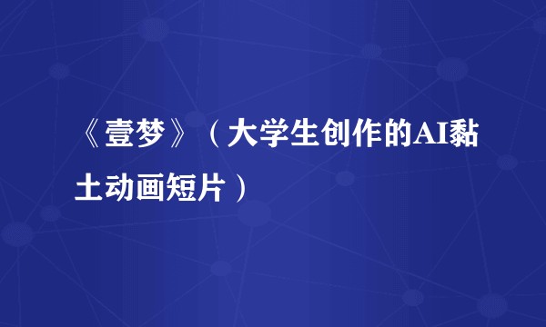 《壹梦》（大学生创作的AI黏土动画短片）