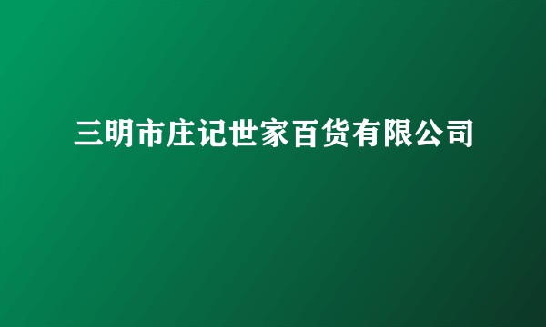 三明市庄记世家百货有限公司