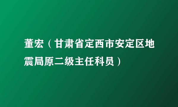 董宏（甘肃省定西市安定区地震局原二级主任科员）