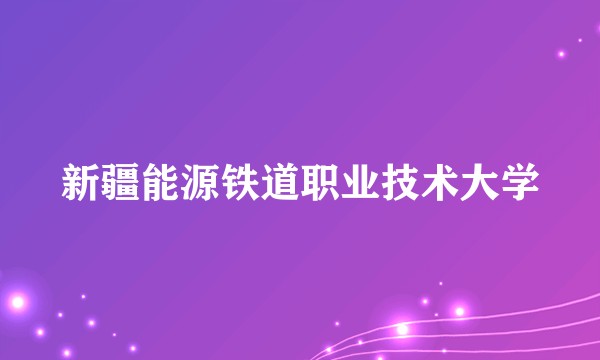 新疆能源铁道职业技术大学
