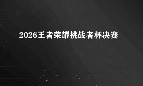 2026王者荣耀挑战者杯决赛