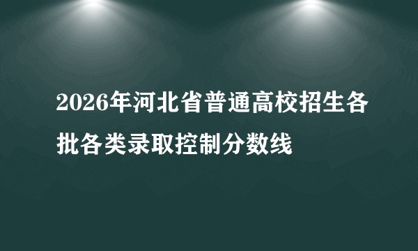 2026年河北省普通高校招生各批各类录取控制分数线