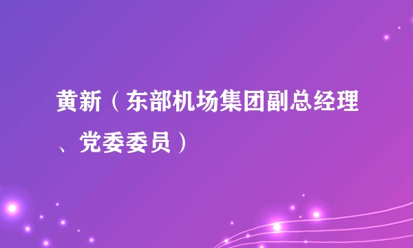 黄新（东部机场集团副总经理、党委委员）