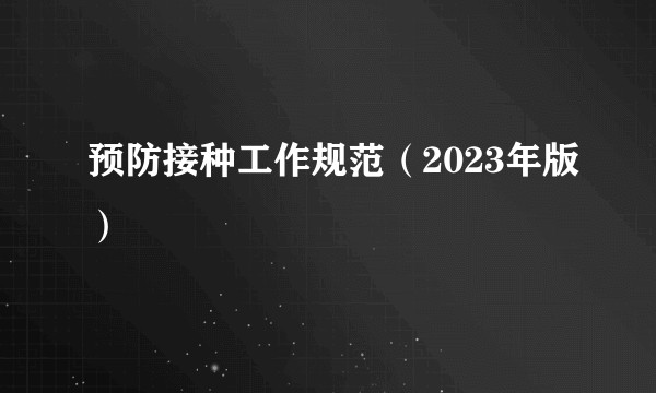 预防接种工作规范（2023年版）