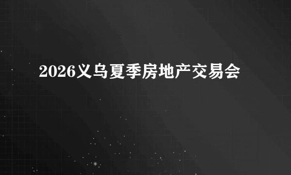 2026义乌夏季房地产交易会