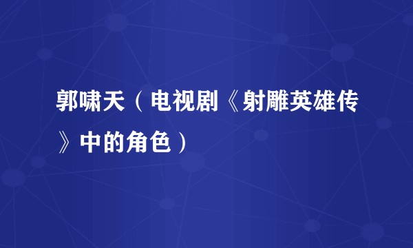 郭啸天(电视剧《射雕英雄传》中的角色)