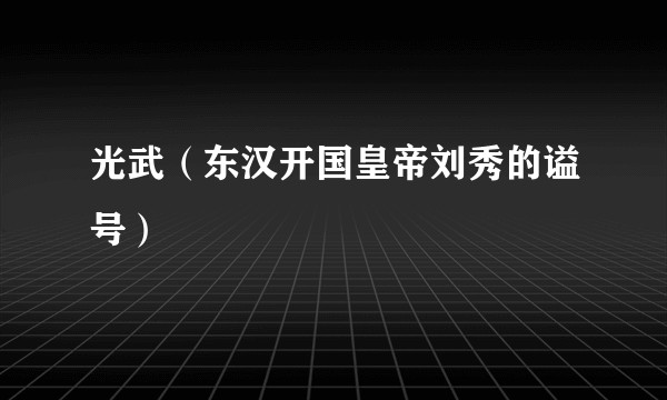 光武（东汉开国皇帝刘秀的谥号）