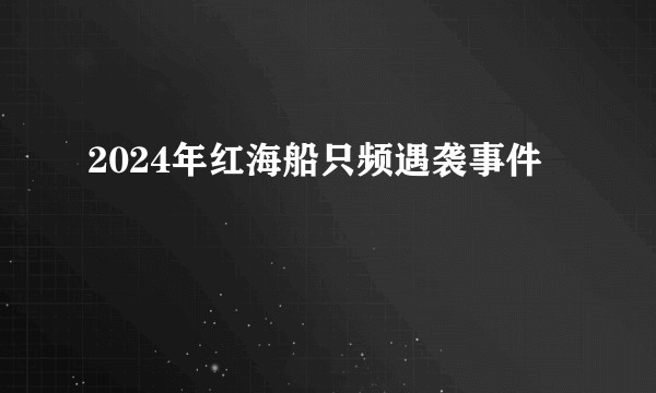 2024年红海船只频遇袭事件
