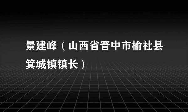 景建峰(山西省晋中市榆社县箕城镇镇长)