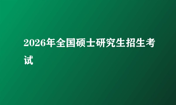 2026年全国硕士研究生招生考试