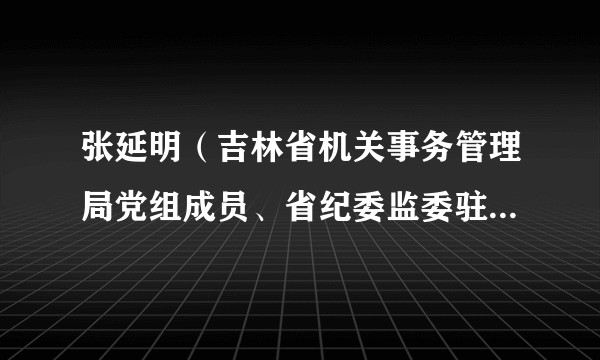 张延明（吉林省机关事务管理局党组成员、省纪委监委驻省机关事务管理局纪检监察组组长、二级高级监察官）