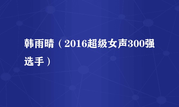 韩雨晴（2016超级女声300强选手）