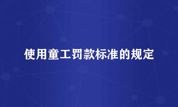 使用童工罚款标准的规定